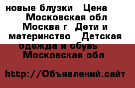 новые блузки › Цена ­ 350 - Московская обл., Москва г. Дети и материнство » Детская одежда и обувь   . Московская обл.